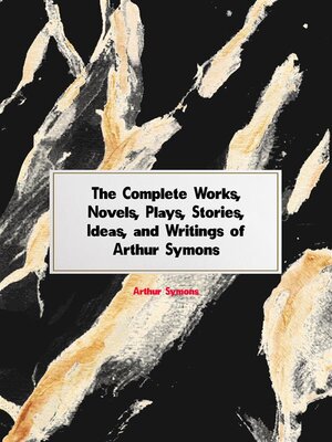 cover image of The Complete Works, Novels, Plays, Stories, Ideas, and Writings of Arthur Symons